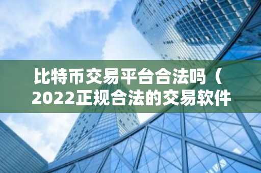 比特币交易平台合法吗（ 2022正规合法的交易软件）