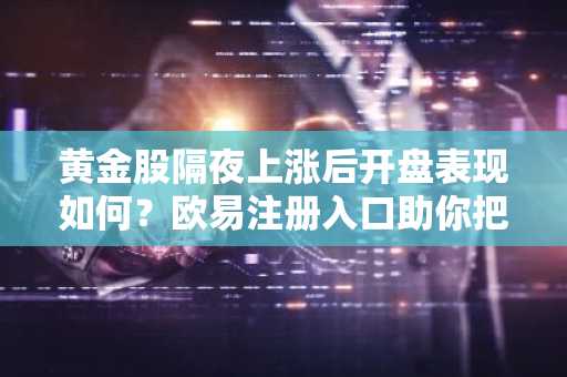 黄金股隔夜上涨后开盘表现如何？欧易注册入口助你把握交易节奏