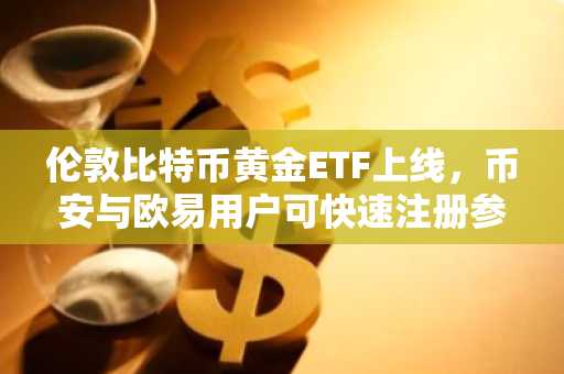 伦敦比特币黄金ETF上线,币安与欧易用户可快速注册参与