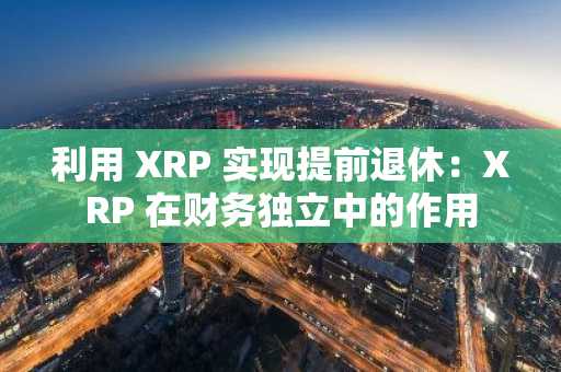 利用 XRP 实现提前退休：XRP 在财务独立中的作用