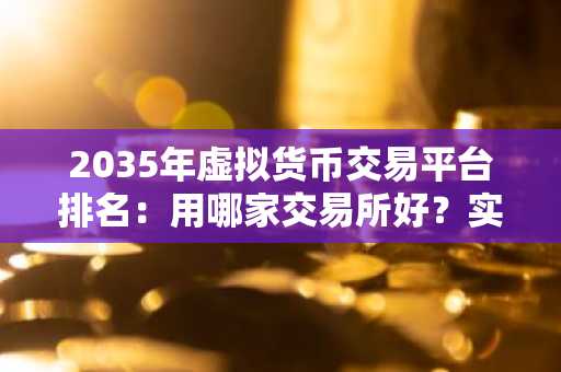 2035年虚拟货币交易平台排名：用哪家交易所好？实用、安全性全面评估