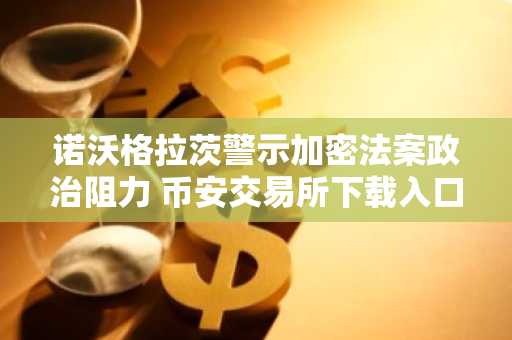 诺沃格拉茨警示加密法案政治阻力 币安交易所下载入口助你把握市场动向