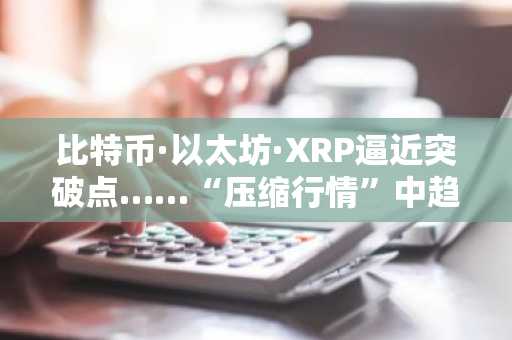 比特币·以太坊·XRP逼近突破点……“压缩行情”中趋势转变可能性浮现