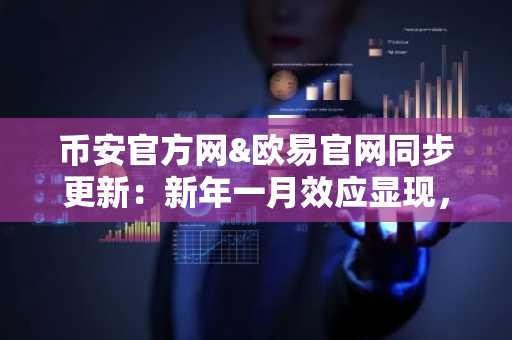 币安官方网&欧易官网同步更新：新年一月效应显现，市场趋势回暖
