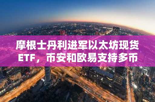 摩根士丹利进军以太坊现货ETF，币安和欧易支持多币种交易入口