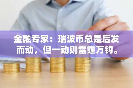 金融专家：瑞波币总是后发而动，但一动则雷霆万钧。