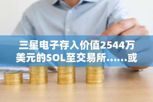 三星电子存入价值2544万美元的SOL至交易所……或面临抛售压力 及其他资讯