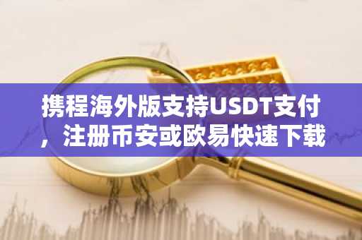 携程海外版支持USDT支付，注册币安或欧易快速下载APP完成合规交易