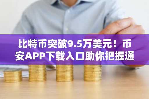 比特币突破9.5万美元！币安APP下载入口助你把握通胀降温行情
