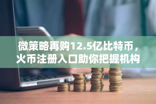 微策略再购12.5亿比特币，火币注册入口助你把握机构增持机遇