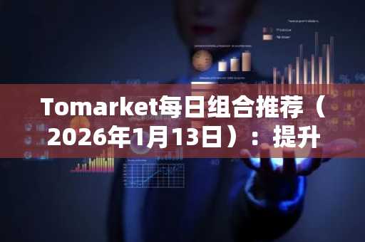 Tomarket每日组合推荐（2026年1月13日）：提升您的收益