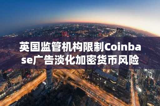 英国监管机构限制Coinbase广告淡化加密货币风险