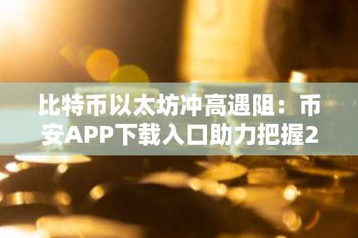 比特币以太坊冲高遇阻：币安APP下载入口助力把握2026年市场趋势