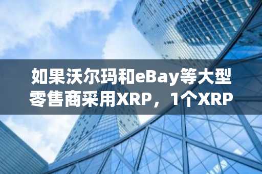 如果沃尔玛和eBay等大型零售商采用XRP，1个XRP的价值将是多少？