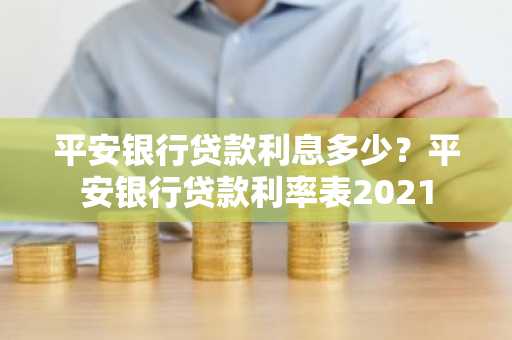 平安银行贷款利息多少？平安银行贷款利率表2021