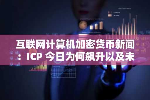 互联网计算机加密货币新闻：ICP 今日为何飙升以及未来走向