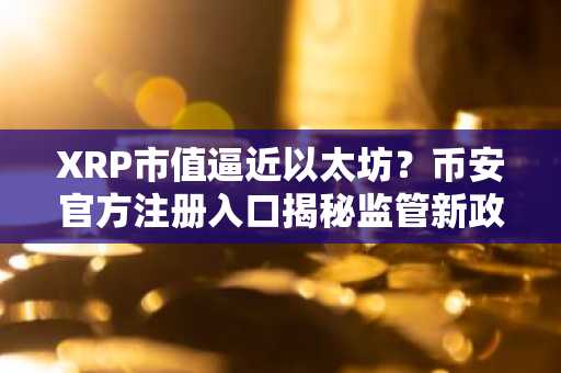 XRP市值逼近以太坊？币安官方注册入口揭秘监管新政影响