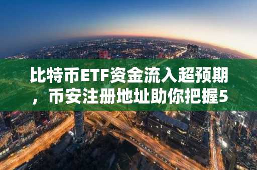 比特币ETF资金流入超预期，币安注册地址助你把握50周均线关键节点