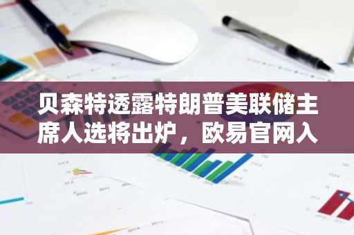 贝森特透露特朗普美联储主席人选将出炉，欧易官网入口助你把握市场先机