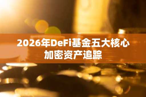 2026年DeFi基金五大核心加密资产追踪