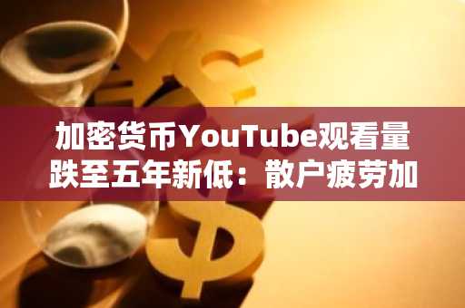 加密货币YouTube观看量跌至五年新低：散户疲劳加剧