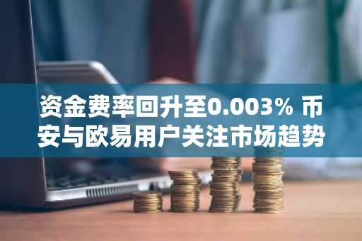 资金费率回升至0.003% 币安与欧易用户关注市场趋势变化