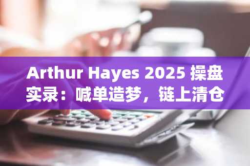 Arthur Hayes 2025 操盘实录：喊单造梦，链上清仓，币安与欧易助你追踪真实动向