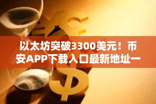 以太坊突破3300美元!币安APP下载入口最新地址一键注册