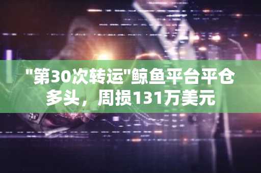 "第30次转运"鲸鱼平台平仓多头，周损131万美元