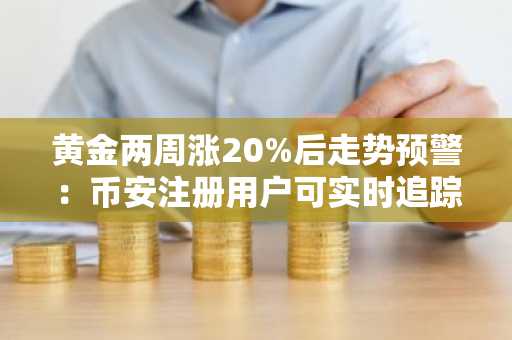 黄金两周涨20%后走势预警：币安注册用户可实时追踪金价动态