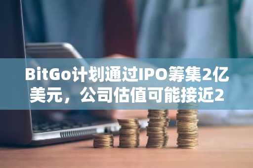 BitGo计划通过IPO筹集2亿美元，公司估值可能接近20亿美元。
