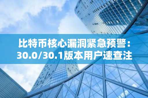 比特币核心漏洞紧急预警:30.0/30.1版本用户速查注册地址与APP下载入口