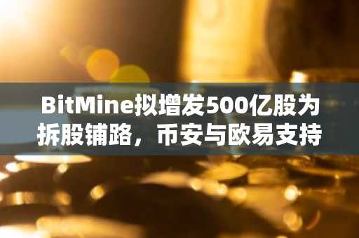 BitMine拟增发500亿股为拆股铺路，币安与欧易支持多币种交易入口