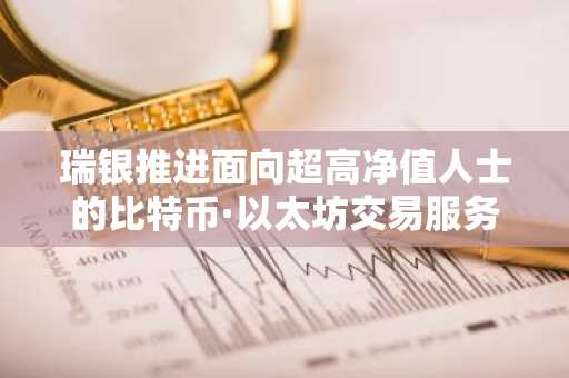 瑞银推进面向超高净值人士的比特币·以太坊交易服务……全球银行释放加入加密货币阵营信号