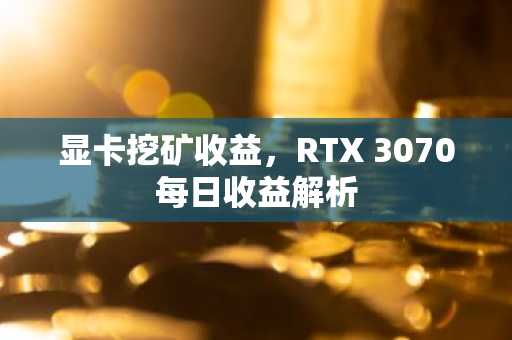 显卡挖矿收益，RTX 3070每日收益解析