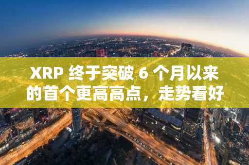 XRP 终于突破 6 个月以来的首个更高高点，走势看好