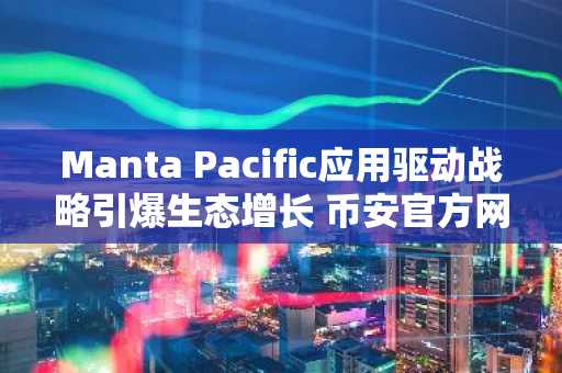 Manta Pacific应用驱动战略引爆生态增长 币安官方网&欧易官网同步关注市场趋势