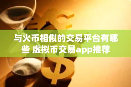 与火币相似的交易平台有哪些 虚拟币交易app推荐