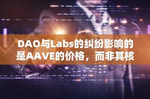 DAO与Labs的纠纷影响的是AAVE的价格,而非其核心价值——原因如下
