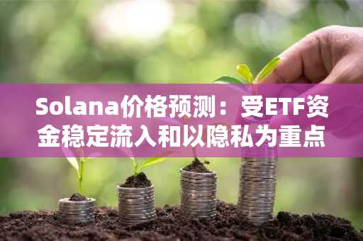 Solana价格预测：受ETF资金稳定流入和以隐私为重点的黑客马拉松活动推动，SOL价格反弹
