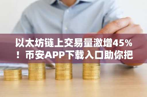 以太坊链上交易量激增45%！币安APP下载入口助你把握市场趋势